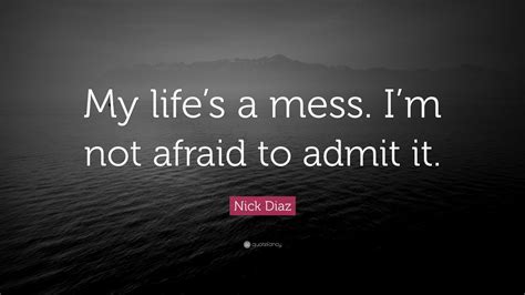 Nick Diaz Quote My Lifes A Mess Im Not Afraid To Admit It 7