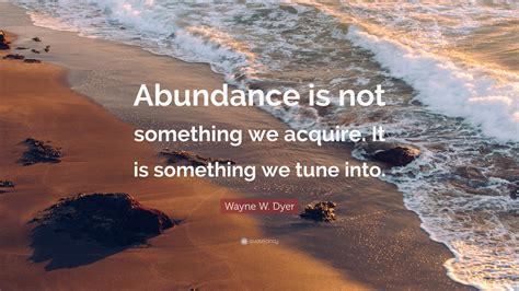 Wayne W Dyer Quote Abundance Is Not Something We Acquire It Is