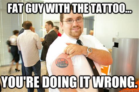 Fat Guy With The Tattoo Youre Doing It Wrong Geeksquad Gus