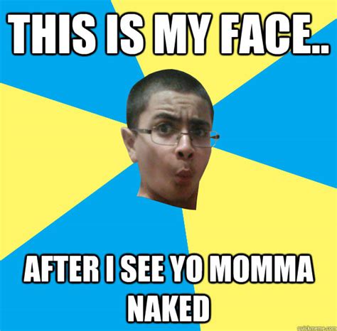THIS IS MY FACE AFTER I SEE YO MOMMA NAKED MicroVoltsPlayer Quickmeme