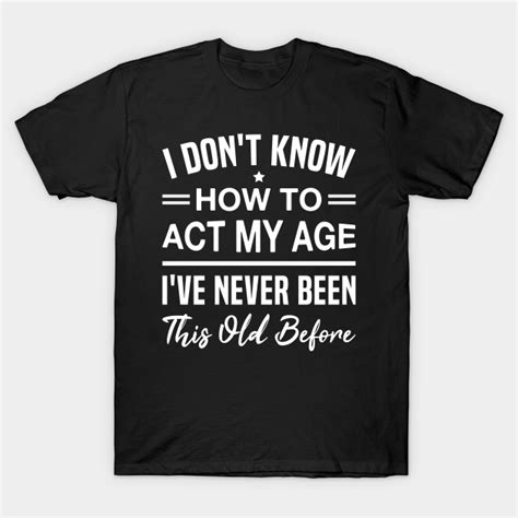 i don t know how to act my age i ve never been this old before funny birthday humor saying