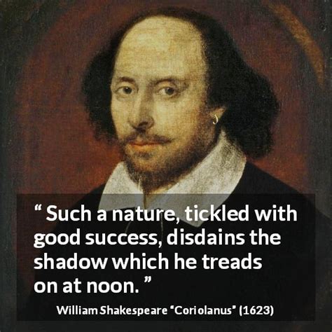 Let the wisdom of shakespeare influence your day. "Such a nature, tickled with good success, disdains the ...