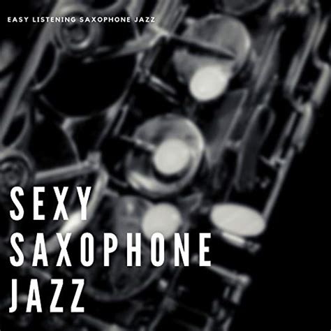 sexy saxophone jazz by easy listening saxophone jazz on amazon music