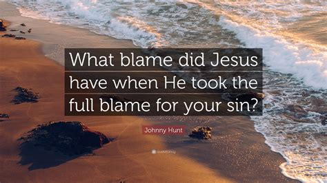 Johnny Hunt Quote What Blame Did Jesus Have When He Took The Full