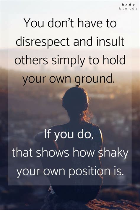you don t have to disrespect and insult others simply to hold your own ground if you do that