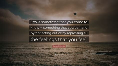Pema Chödrön Quote Ego Is Something That You Come To Know Something
