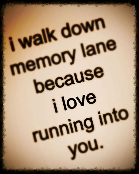 I Walk Down Memory Lane Because I Love Running Into You