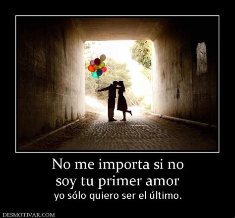 Desmotivaciones No Me Importa Si No Soy Tu Primer Amor Yo Sólo Quiero Ser El último