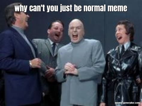 Why Cant You Just Be Normal Meme Meme Generator