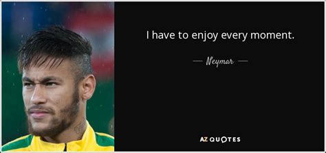 Neymar Quote I Have To Enjoy Every Moment