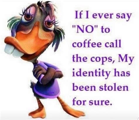 if i ever say no to coffee call the cops my identity has been stolen for sure