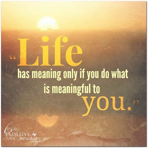 Life Has Meaning Only If You Do What Is Meaningful To You Meant To