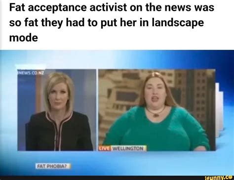 fat acceptance activist on the news was so fat they had to put her in landscape mode ifunny