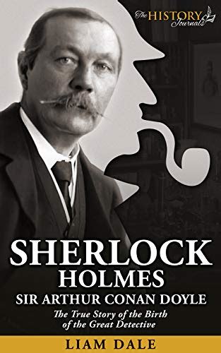 sherlock holmes sir arthur conan doyle the true story of the birth of the great detective