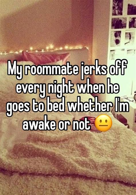 My Roommate Jerks Off Every Night When He Goes To Bed Whether I M Awake Or Not 😐