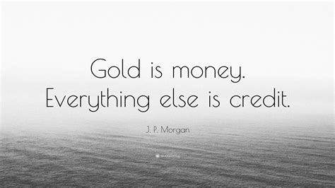 The top 100 quotes about money to help inspire you to great success, innovation, and living. J. P. Morgan Quote: "Gold is money. Everything else is credit."