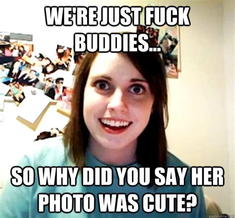 we re just fuck buddies so why did you say her photo was cute overly attached girlfriend