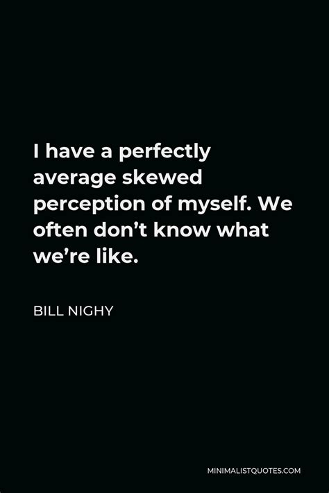 Bill Nighy Quote I Have A Perfectly Average Skewed Perception Of Myself We Often Dont Know