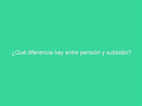 Qué diferencia hay entre pensión y subsidio INFO SEPE
