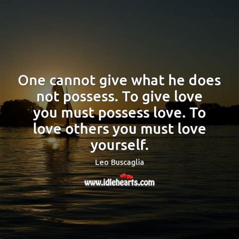 One Cannot Give What He Does Not Possess To Give Love You Idlehearts