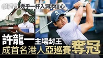 高爾夫球｜港將許龍一主場封王創歷史 成首名港人奪亞巡賽冠軍