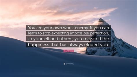 If you can learn to stop expecting impossible perfection, in yourself and others, you may find the happiness that has always eluded you. Lisa Kleypas Quote: "You are your own worst enemy. If you ...