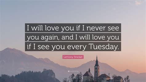 Lemony Snicket Quote: “I will love you if I never see you again, and I