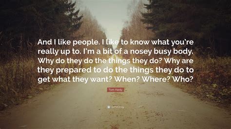 Tom Hardy Quote And I Like People I Like To Know What Youre Really