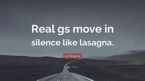 I could see the shape of the land, how it lay holding silence. Lil Wayne Quote: "Real gs move in silence like lasagna."