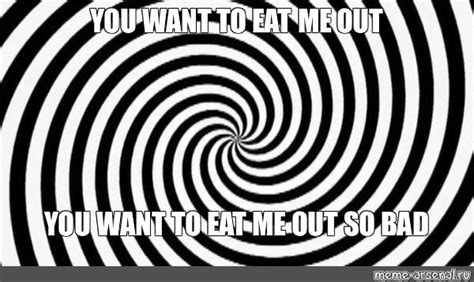 Meme You Want To Eat Me Out You Want To Eat Me Out So Bad All Templates Meme