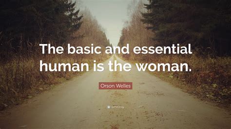 Orson Welles Quote The Basic And Essential Human Is The Woman