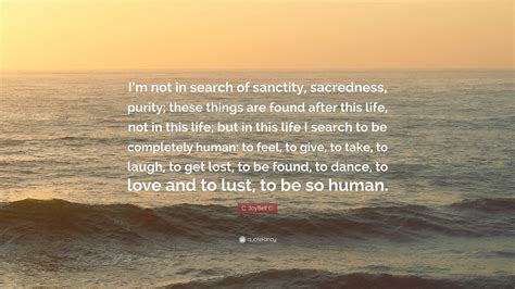 This is of course nothing new. C. JoyBell C. Quote: "I'm not in search of sanctity, sacredness, purity; these things are found ...