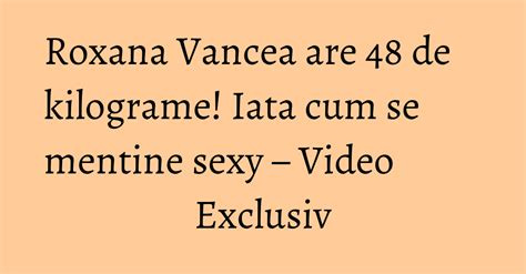 Roxana Vancea Are 48 De Kilograme Iata Cum Se Mentine Sexy Video Exclusiv Kfetele