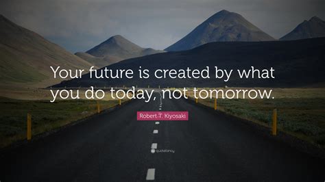 Robert T Kiyosaki Quote “your Future Is Created By What You Do Today