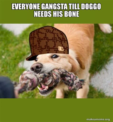 Everyone Gangsta Till Doggo Needs His Bone Scumbag Dog Make A Meme