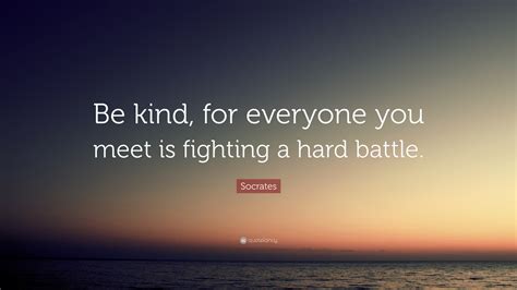 Be kind, for everyone you meet is fighting a battle you know nothing about, wendv mass. Socrates Quote: "Be kind, for everyone you meet is fighting a hard battle."