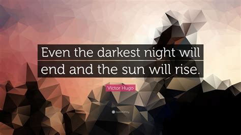 The sun will rise tomorrow everyone suffers from one bad day. Victor Hugo Quote: "Even the darkest night will end and ...