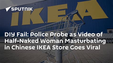 Diy Fail Police Probe As Video Of Half Naked Woman Masturbating In Chinese Ikea Store Goes