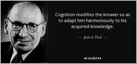Ludwik Fleck Quote Cognition Modifies The Knower So As To Adapt Him