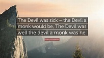 François Rabelais Quote: “The Devil was sick – the Devil a monk would ...