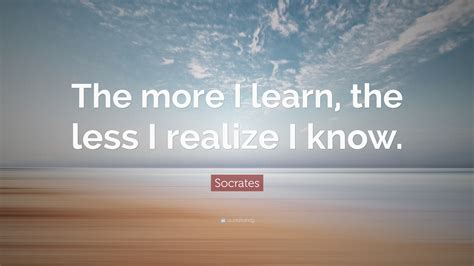 Socrates Quote The More I Learn The Less I Realize I Know