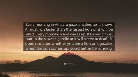 It doesn't matter whether you are a lion or a gazelle: Dan Montano Quote: "Every morning in Africa, a gazelle wakes up. It knows it must run faster ...