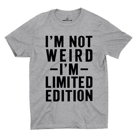 i m not weird i m limited edition unisex t shirt weird shirts sarcastic clothing nerd shirts