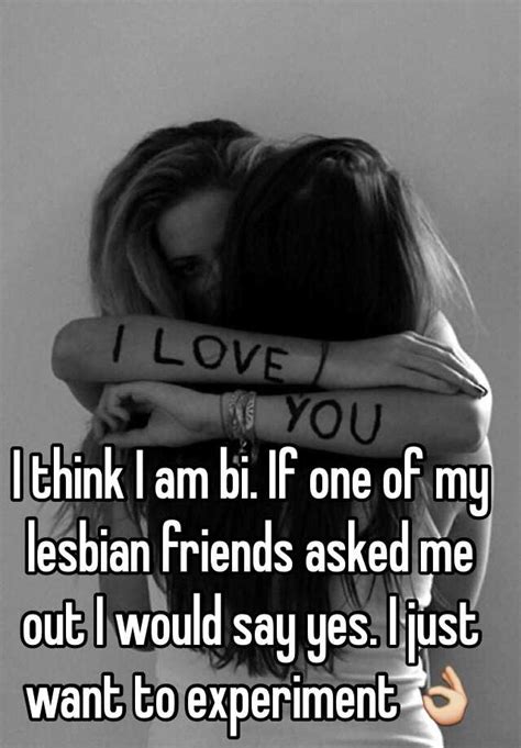 I Think I Am Bi If One Of My Lesbian Friends Asked Me Out I Would Say Yes I Just Want To