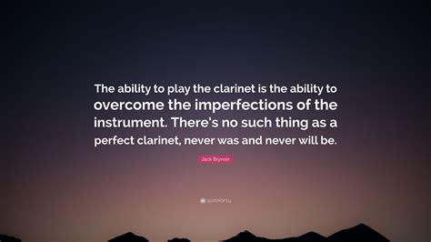 There's no such thing as a perfect clarinet, never wa. Jack Brymer Quote: "The ability to play the clarinet is ...
