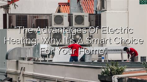 Advantages Of Electric Heating Why Its A Smart Choice