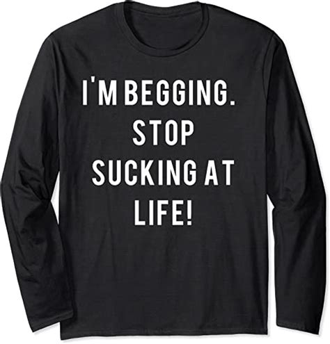 Im Begging Stop Sucking At Life Long Sleeve T Shirt