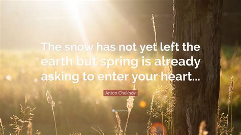 Anton Chekhov Quote The Snow Has Not Yet Left The Earth But Spring Is