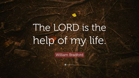 All great and honorable actions are accompanied with great difficulties, and both must be enterprised and overcome with answerable courage. William Bradford Quote: "The LORD is the help of my life." (9 wallpapers) - Quotefancy