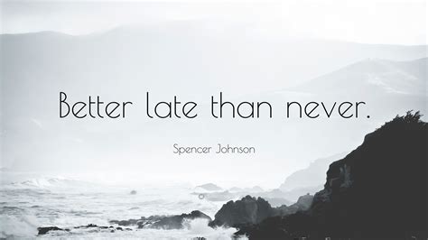 Spencer Johnson Quote Better Late Than Never